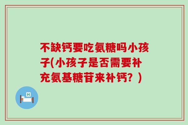 不缺钙要吃氨糖吗小孩子(小孩子是否需要补充氨基糖苷来补钙？)-第1张图片-氨糖科普网
