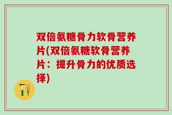 双倍氨糖骨力软骨营养片(双倍氨糖软骨营养片：提升骨力的优质选择)-第1张图片-氨糖科普网