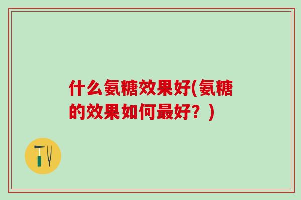 什么氨糖效果好(氨糖的效果如何最好?)-第1张图片-氨糖科普网 什么氨糖效果好(氨糖的效果如何最好?)-第1张图片-氨糖科普网