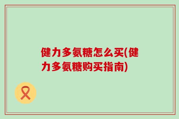 健力多氨糖怎么买(健力多氨糖购买指南)-第1张图片-氨糖科普网 健力多氨糖怎么买(健力多氨糖购买指南)-第1张图片-氨糖科普网