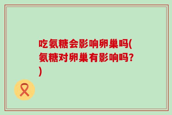 吃氨糖会影响卵巢吗(氨糖对卵巢有影响吗?)-第1张图片-氨糖科普网 吃氨糖会影响卵巢吗(氨糖对卵巢有影响吗?)-第1张图片-氨糖科普网