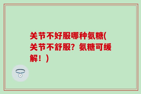关节不好服哪种氨糖(关节不舒服?氨糖可缓解!)-第1张图片-氨糖科普网 关节不好服哪种氨糖(关节不舒服?氨糖可缓解!)-第1张图片-氨糖科普网