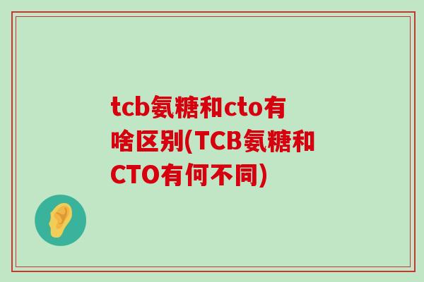 tcb氨糖和cto有啥区别(TCB氨糖和CTO有何不同)-第1张图片-氨糖科普网 tcb氨糖和cto有啥区别(TCB氨糖和CTO有何不同)-第1张图片-氨糖科普网