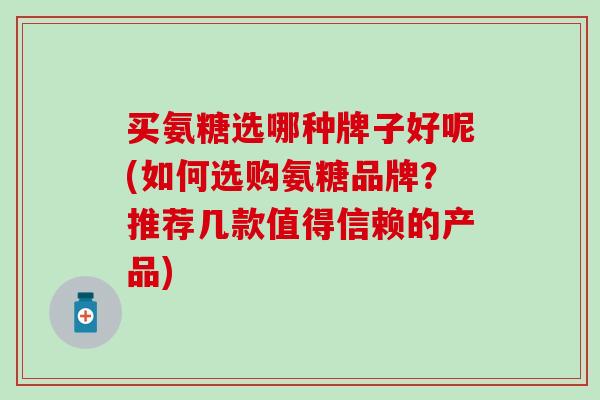 买氨糖选哪种牌子好呢(如何选购氨糖品牌?推荐几款值得信赖的产品)-第1张图片-氨糖科普网 买氨糖选哪种牌子好呢(如何选购氨糖品牌?推荐几款值得信赖的产品)-第1张图片-氨糖科普网