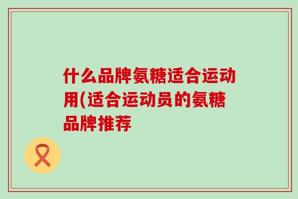 什么品牌氨糖适合运动用(适合运动员的氨糖品牌推荐-第1张图片-氨糖科普网