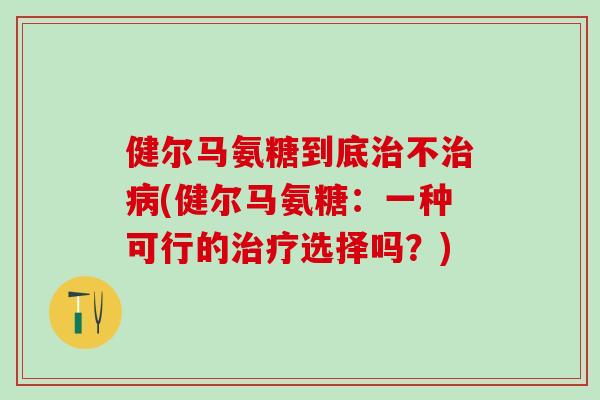 健尔马氨糖到底治不治病(健尔马氨糖：一种可行的治疗选择吗？)-第1张图片-氨糖科普网