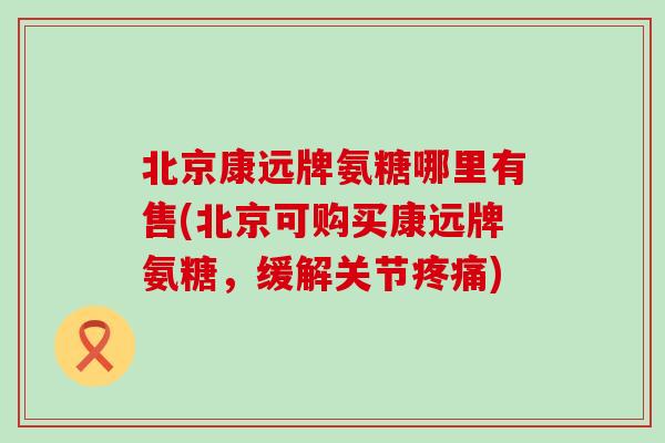 北京康远牌氨糖哪里有售(北京可购买康远牌氨糖,缓解关节疼痛)-第1张图片-氨糖科普网 北京康远牌氨糖哪里有售(北京可购买康远牌氨糖,缓解关节疼痛)-第1张图片-氨糖科普网
