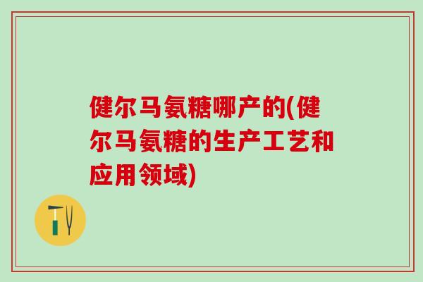 健尔马氨糖哪产的(健尔马氨糖的生产工艺和应用领域)-第1张图片-氨糖科普网 健尔马氨糖哪产的(健尔马氨糖的生产工艺和应用领域)-第1张图片-氨糖科普网