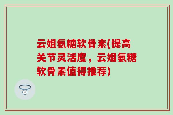 云姐氨糖软骨素(提高关节灵活度,云姐氨糖软骨素值得推荐)-第1张图片-氨糖科普网 云姐氨糖软骨素(提高关节灵活度,云姐氨糖软骨素值得推荐)-第1张图片-氨糖科普网