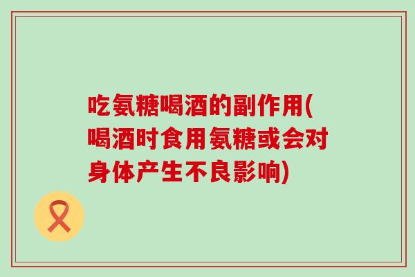 吃氨糖喝酒的副作用(喝酒时食用氨糖或会对身体产生不良影响)-第1张图片-氨糖科普网