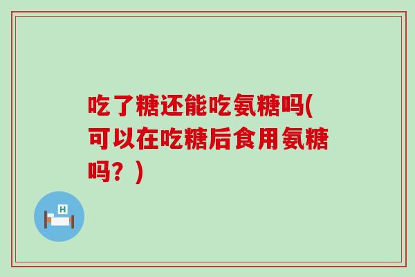 吃了糖还能吃氨糖吗(可以在吃糖后食用氨糖吗?)-第1张图片-氨糖科普网 吃了糖还能吃氨糖吗(可以在吃糖后食用氨糖吗?)-第1张图片-氨糖科普网