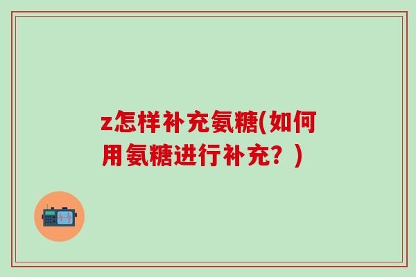 z怎样补充氨糖(如何用氨糖进行补充?)-第1张图片-氨糖科普网 z怎样补充氨糖(如何用氨糖进行补充?)-第1张图片-氨糖科普网