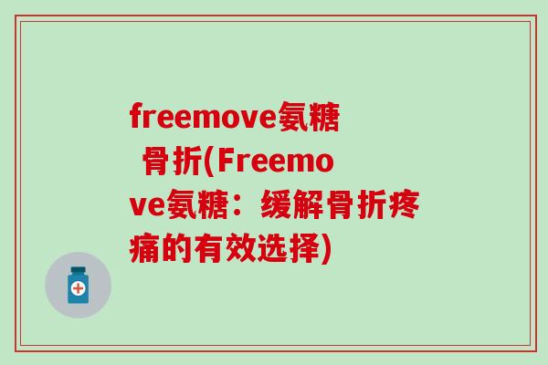freemove氨糖 骨折(Freemove氨糖：缓解骨折疼痛的有效选择)-第1张图片-氨糖科普网