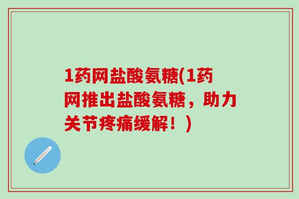 1药网盐酸氨糖(1药网推出盐酸氨糖,助力关节疼痛缓解!)-第1张图片-氨糖科普网 1药网盐酸氨糖(1药网推出盐酸氨糖,助力关节疼痛缓解!)-第1张图片-氨糖科普网