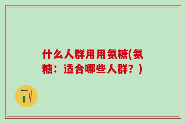 什么人群用用氨糖(氨糖:适合哪些人群?)-第1张图片-氨糖科普网 什么人群用用氨糖(氨糖:适合哪些人群?)-第1张图片-氨糖科普网