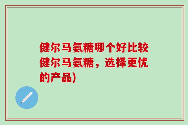 健尔马氨糖哪个好比较健尔马氨糖,选择更优的产品)-第1张图片-氨糖科普网 健尔马氨糖哪个好比较健尔马氨糖,选择更优的产品)-第1张图片-氨糖科普网