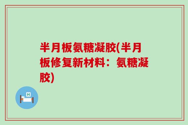 半月板氨糖凝胶(半月板修复新材料：氨糖凝胶)-第1张图片-氨糖科普网