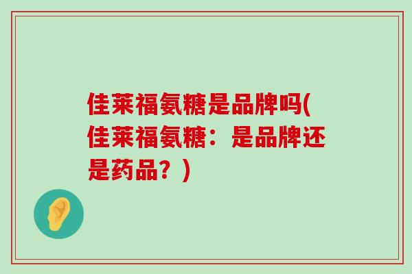 佳莱福氨糖是品牌吗(佳莱福氨糖:是品牌还是药品?)-第1张图片-氨糖科普网 佳莱福氨糖是品牌吗(佳莱福氨糖:是品牌还是药品?)-第1张图片-氨糖科普网