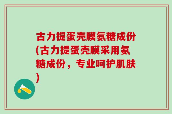 古力提蛋壳膜氨糖成份(古力提蛋壳膜采用氨糖成份，专业呵护肌肤)-第1张图片-氨糖科普网