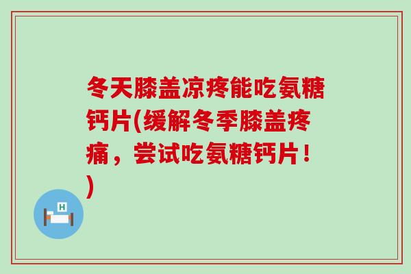 冬天膝盖凉疼能吃氨糖钙片(缓解冬季膝盖疼痛,尝试吃氨糖钙片!)-第1张图片-氨糖科普网 冬天膝盖凉疼能吃氨糖钙片(缓解冬季膝盖疼痛,尝试吃氨糖钙片!)-第1张图片-氨糖科普网