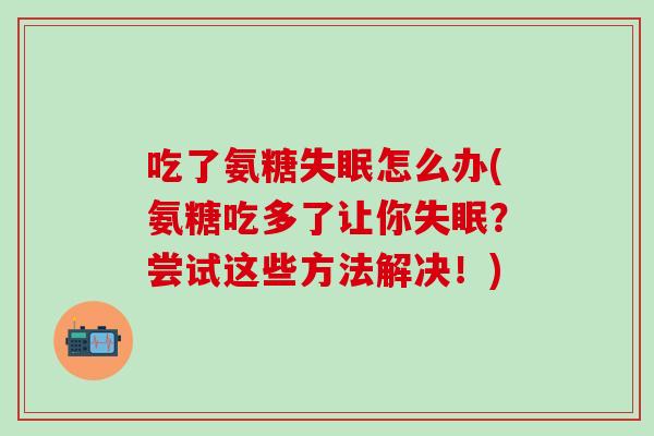 吃了氨糖失眠怎么办(氨糖吃多了让你失眠？尝试这些方法解决！)-第1张图片-氨糖科普网