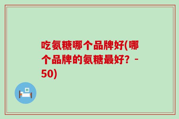 吃氨糖哪个品牌好(哪个品牌的氨糖最好?-50)-第1张图片-氨糖科普网 吃氨糖哪个品牌好(哪个品牌的氨糖最好?-50)-第1张图片-氨糖科普网