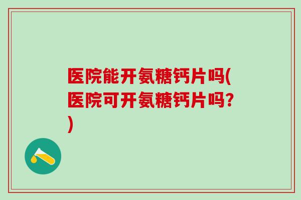 医院能开氨糖钙片吗(医院可开氨糖钙片吗?)-第1张图片-氨糖科普网 医院能开氨糖钙片吗(医院可开氨糖钙片吗?)-第1张图片-氨糖科普网