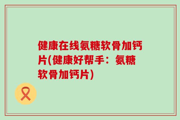 健康在线氨糖软骨加钙片(健康好帮手:氨糖软骨加钙片)-第1张图片-氨糖科普网 健康在线氨糖软骨加钙片(健康好帮手:氨糖软骨加钙片)-第1张图片-氨糖科普网