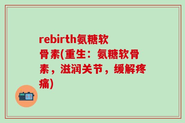 rebirth氨糖软骨素(重生:氨糖软骨素,滋润关节,缓解疼痛)-第1张图片-氨糖科普网 rebirth氨糖软骨素(重生:氨糖软骨素,滋润关节,缓解疼痛)-第1张图片-氨糖科普网