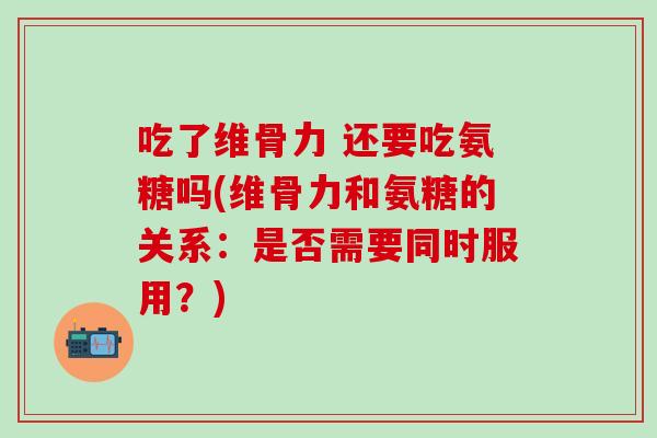 吃了维骨力 还要吃氨糖吗(维骨力和氨糖的关系:是否需要同时服用?)-第1张图片-氨糖科普网 吃了维骨力 还要吃氨糖吗(维骨力和氨糖的关系:是否需要同时服用?)-第1张图片-氨糖科普网