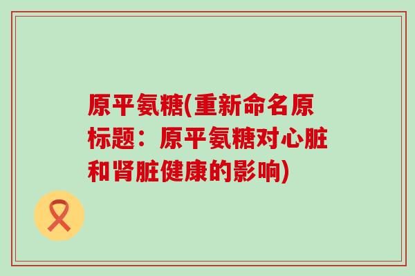 原平氨糖(重新命名原标题:原平氨糖对心脏和肾脏健康的影响)-第1张图片-氨糖科普网 原平氨糖(重新命名原标题:原平氨糖对心脏和肾脏健康的影响)-第1张图片-氨糖科普网