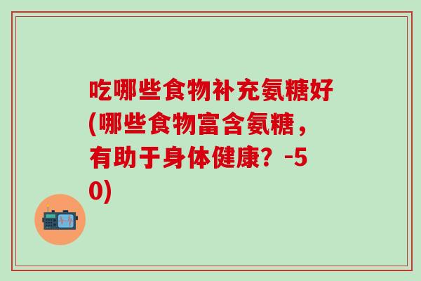 吃哪些食物补充氨糖好(哪些食物富含氨糖，有助于身体健康？-50)-第1张图片-氨糖科普网