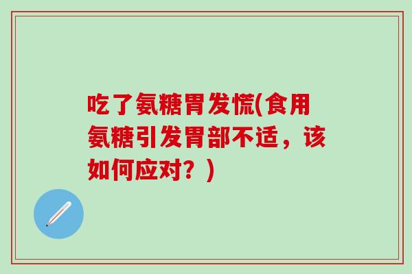 吃了氨糖胃发慌(食用氨糖引发胃部不适,该如何应对?)-第1张图片-氨糖科普网 吃了氨糖胃发慌(食用氨糖引发胃部不适,该如何应对?)-第1张图片-氨糖科普网
