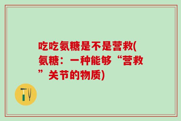 吃吃氨糖是不是营救(氨糖:一种能够“营救”关节的物质)-第1张图片-氨糖科普网 吃吃氨糖是不是营救(氨糖:一种能够“营救”关节的物质)-第1张图片-氨糖科普网