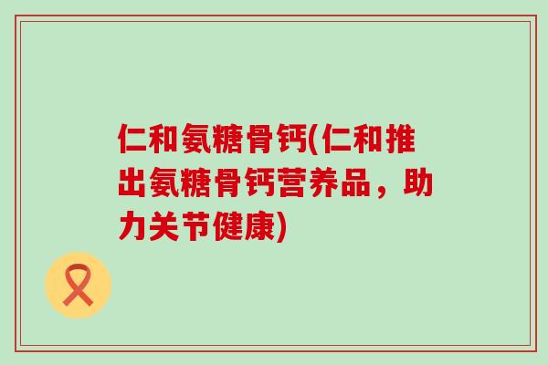 仁和氨糖骨钙(仁和推出氨糖骨钙营养品,助力关节健康)-第1张图片-氨糖科普网 仁和氨糖骨钙(仁和推出氨糖骨钙营养品,助力关节健康)-第1张图片-氨糖科普网