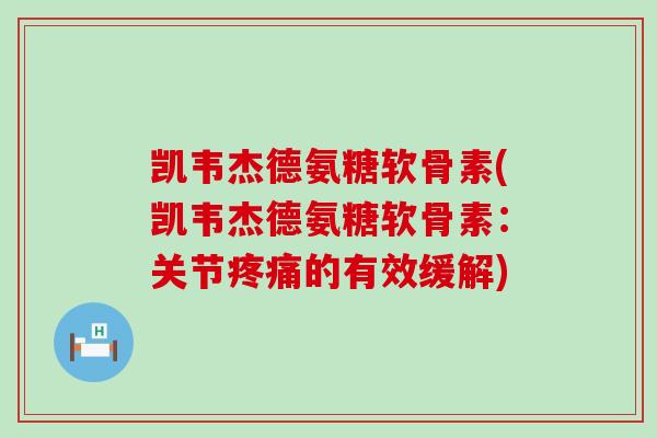 凯韦杰德氨糖软骨素(凯韦杰德氨糖软骨素：关节疼痛的有效缓解)-第1张图片-氨糖科普网