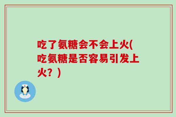 吃了氨糖会不会上火(吃氨糖是否容易引发上火?)-第1张图片-氨糖科普网 吃了氨糖会不会上火(吃氨糖是否容易引发上火?)-第1张图片-氨糖科普网
