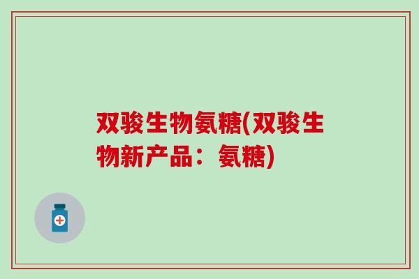 双骏生物氨糖(双骏生物新产品:氨糖)-第1张图片-氨糖科普网 双骏生物氨糖(双骏生物新产品:氨糖)-第1张图片-氨糖科普网