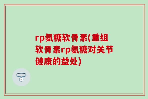 rp氨糖软骨素(重组软骨素rp氨糖对关节健康的益处)-第1张图片-氨糖科普网 rp氨糖软骨素(重组软骨素rp氨糖对关节健康的益处)-第1张图片-氨糖科普网