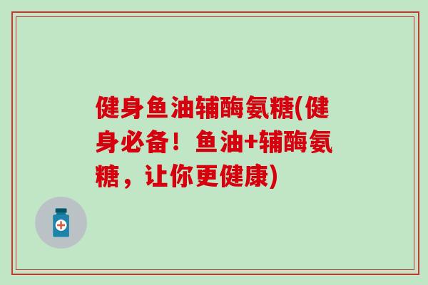 健身鱼油辅酶氨糖(健身必备！鱼油+辅酶氨糖，让你更健康)-第1张图片-氨糖科普网