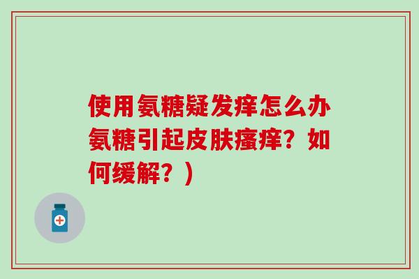 使用氨糖疑发痒怎么办氨糖引起皮肤瘙痒？如何缓解？)-第1张图片-氨糖科普网