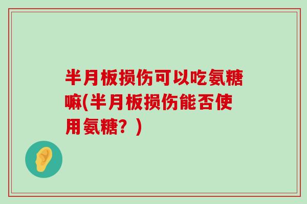 半月板损伤可以吃氨糖嘛(半月板损伤能否使用氨糖?)-第1张图片-氨糖科普网 半月板损伤可以吃氨糖嘛(半月板损伤能否使用氨糖?)-第1张图片-氨糖科普网