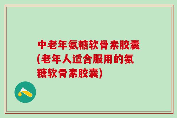 中老年氨糖软骨素胶囊(老年人适合服用的氨糖软骨素胶囊)-第1张图片-氨糖科普网