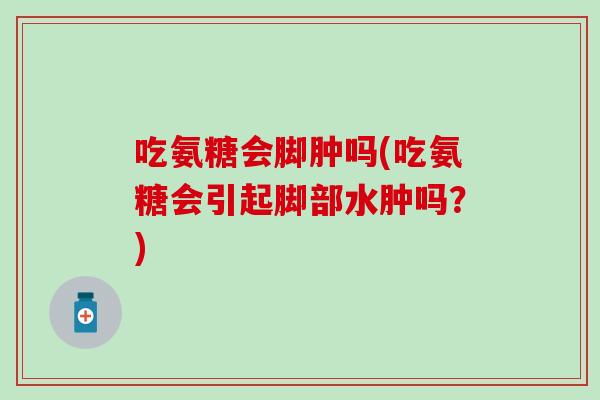 吃氨糖会脚肿吗(吃氨糖会引起脚部水肿吗?)-第1张图片-氨糖科普网 吃氨糖会脚肿吗(吃氨糖会引起脚部水肿吗?)-第1张图片-氨糖科普网