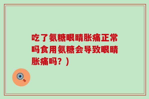 吃了氨糖眼睛胀痛正常吗食用氨糖会导致眼睛胀痛吗?)-第1张图片-氨糖科普网 吃了氨糖眼睛胀痛正常吗食用氨糖会导致眼睛胀痛吗?)-第1张图片-氨糖科普网