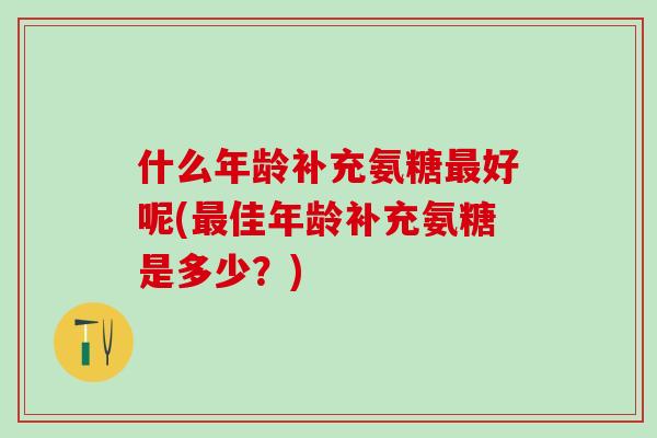 什么年龄补充氨糖最好呢(最佳年龄补充氨糖是多少？)-第1张图片-氨糖科普网