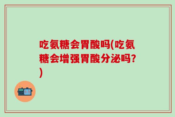 吃氨糖会胃酸吗(吃氨糖会增强胃酸分泌吗?)-第1张图片-氨糖科普网 吃氨糖会胃酸吗(吃氨糖会增强胃酸分泌吗?)-第1张图片-氨糖科普网