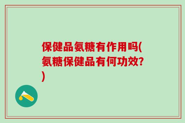 保健品氨糖有作用吗(氨糖保健品有何功效?)-第1张图片-氨糖科普网 保健品氨糖有作用吗(氨糖保健品有何功效?)-第1张图片-氨糖科普网