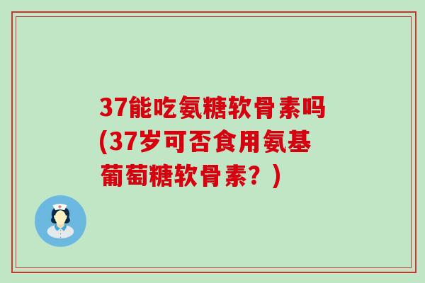 37能吃氨糖软骨素吗(37岁可否食用氨基葡萄糖软骨素?)-第1张图片-氨糖科普网 37能吃氨糖软骨素吗(37岁可否食用氨基葡萄糖软骨素?)-第1张图片-氨糖科普网