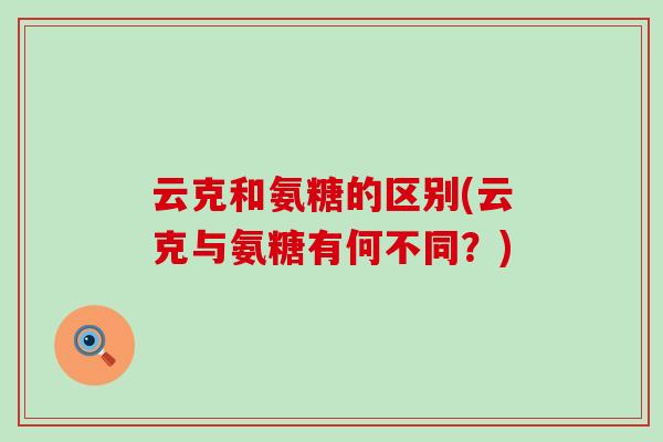 云克和氨糖的区别(云克与氨糖有何不同?)-第1张图片-氨糖科普网 云克和氨糖的区别(云克与氨糖有何不同?)-第1张图片-氨糖科普网